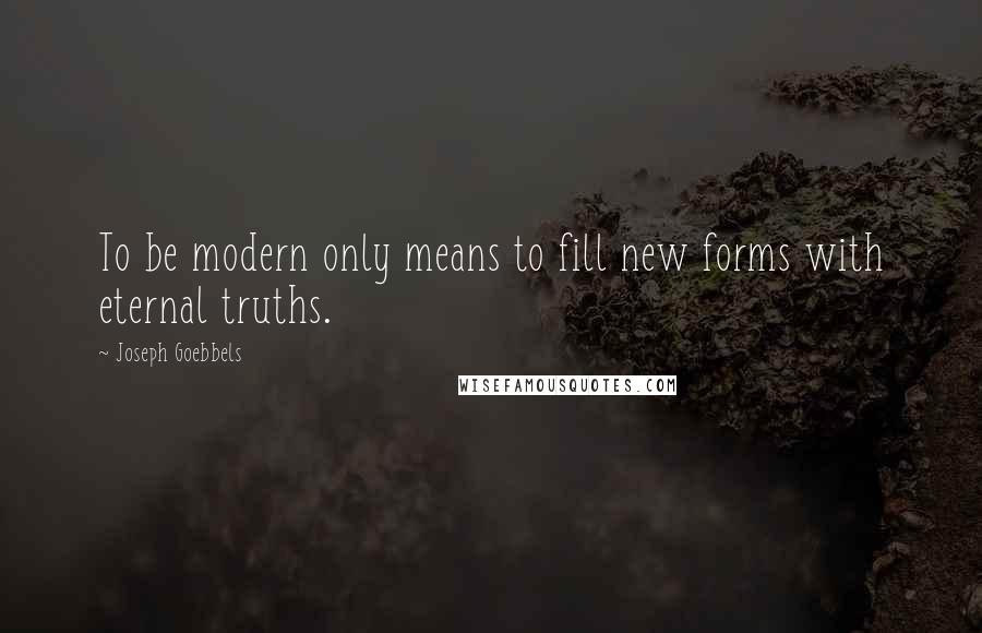 Joseph Goebbels Quotes: To be modern only means to fill new forms with eternal truths.