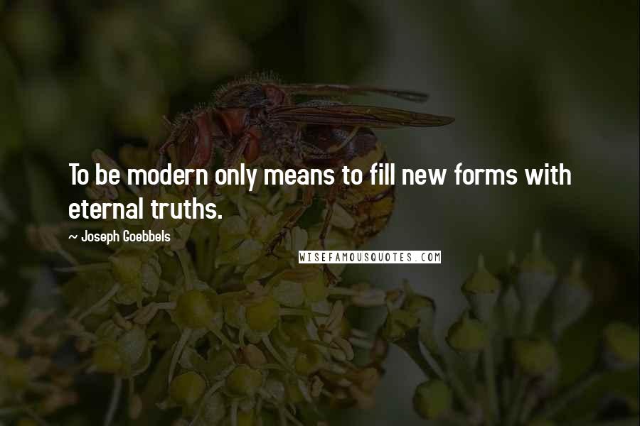 Joseph Goebbels Quotes: To be modern only means to fill new forms with eternal truths.