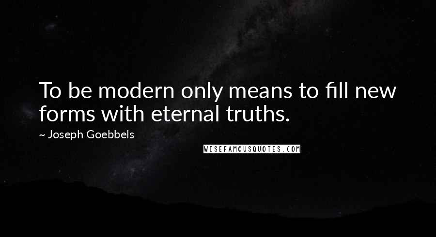 Joseph Goebbels Quotes: To be modern only means to fill new forms with eternal truths.