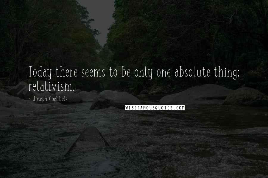 Joseph Goebbels Quotes: Today there seems to be only one absolute thing: relativism.