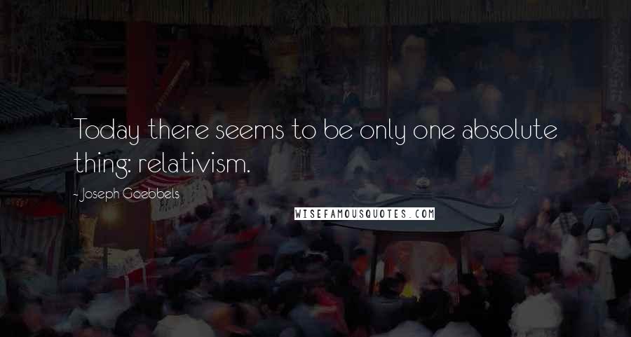 Joseph Goebbels Quotes: Today there seems to be only one absolute thing: relativism.