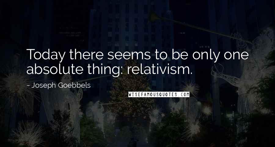 Joseph Goebbels Quotes: Today there seems to be only one absolute thing: relativism.