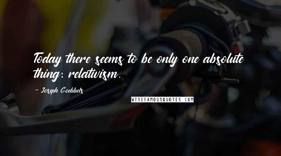 Joseph Goebbels Quotes: Today there seems to be only one absolute thing: relativism.