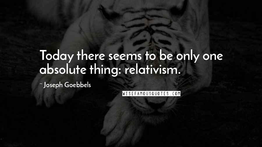 Joseph Goebbels Quotes: Today there seems to be only one absolute thing: relativism.