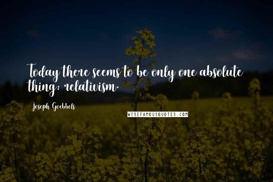 Joseph Goebbels Quotes: Today there seems to be only one absolute thing: relativism.