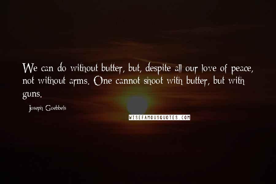 Joseph Goebbels Quotes: We can do without butter, but, despite all our love of peace, not without arms. One cannot shoot with butter, but with guns.