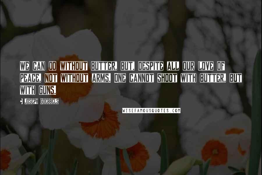 Joseph Goebbels Quotes: We can do without butter, but, despite all our love of peace, not without arms. One cannot shoot with butter, but with guns.