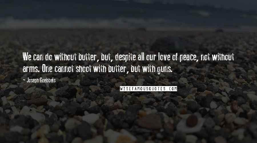 Joseph Goebbels Quotes: We can do without butter, but, despite all our love of peace, not without arms. One cannot shoot with butter, but with guns.