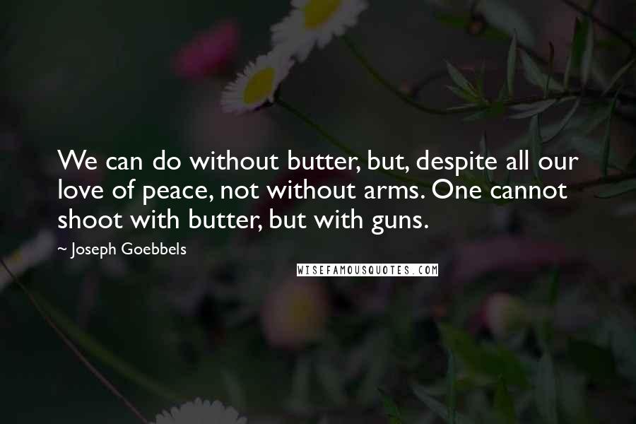 Joseph Goebbels Quotes: We can do without butter, but, despite all our love of peace, not without arms. One cannot shoot with butter, but with guns.