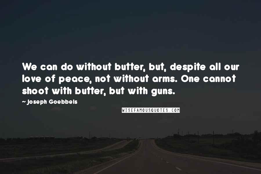 Joseph Goebbels Quotes: We can do without butter, but, despite all our love of peace, not without arms. One cannot shoot with butter, but with guns.