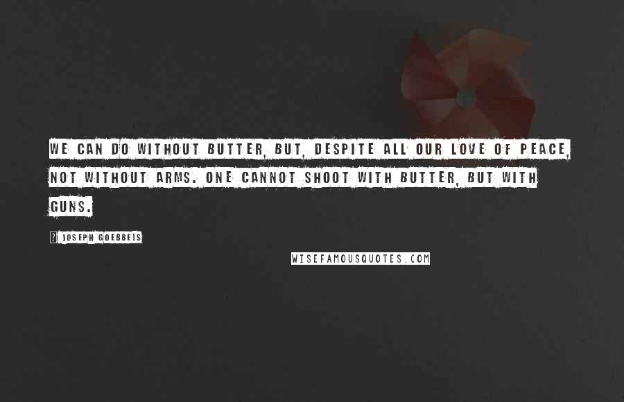 Joseph Goebbels Quotes: We can do without butter, but, despite all our love of peace, not without arms. One cannot shoot with butter, but with guns.