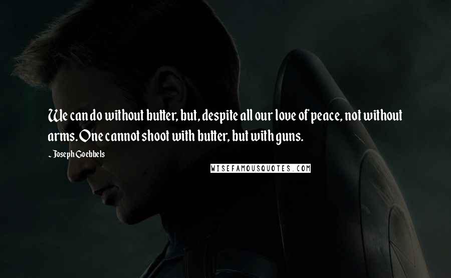 Joseph Goebbels Quotes: We can do without butter, but, despite all our love of peace, not without arms. One cannot shoot with butter, but with guns.