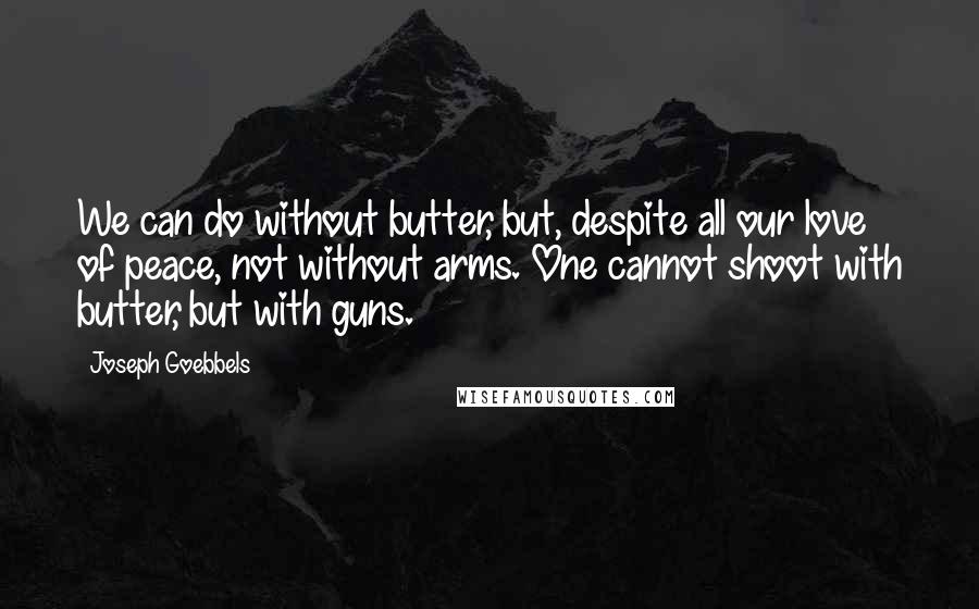 Joseph Goebbels Quotes: We can do without butter, but, despite all our love of peace, not without arms. One cannot shoot with butter, but with guns.