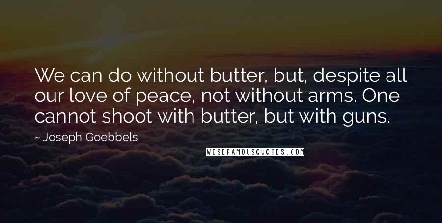 Joseph Goebbels Quotes: We can do without butter, but, despite all our love of peace, not without arms. One cannot shoot with butter, but with guns.