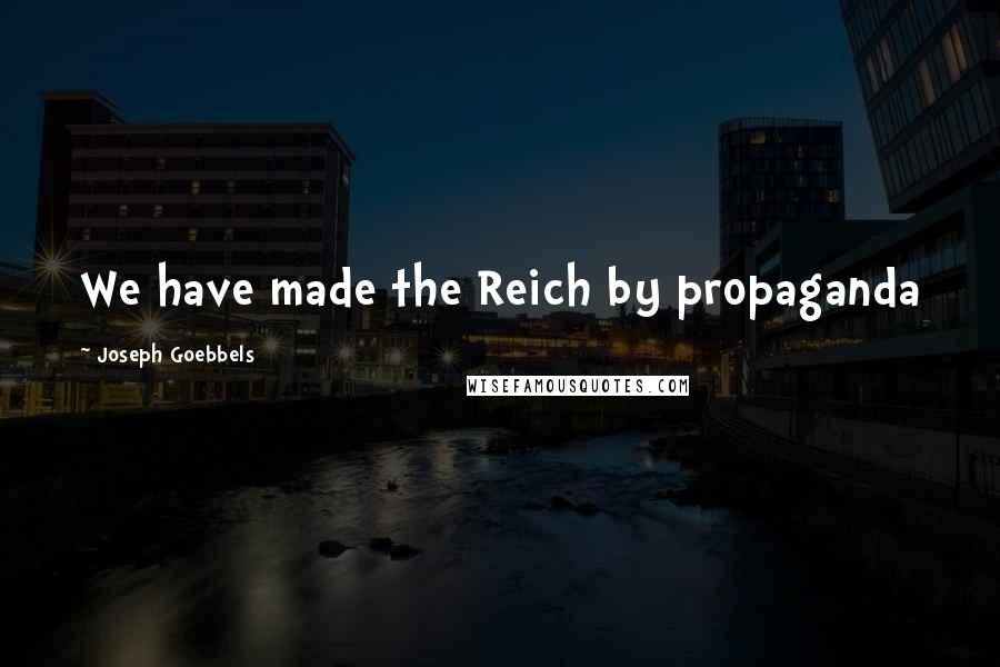 Joseph Goebbels Quotes: We have made the Reich by propaganda