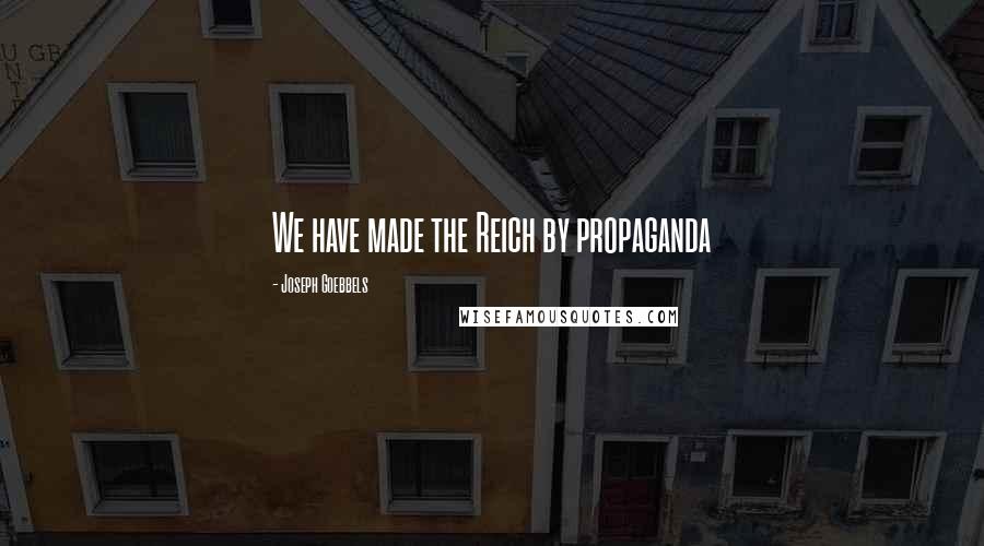 Joseph Goebbels Quotes: We have made the Reich by propaganda