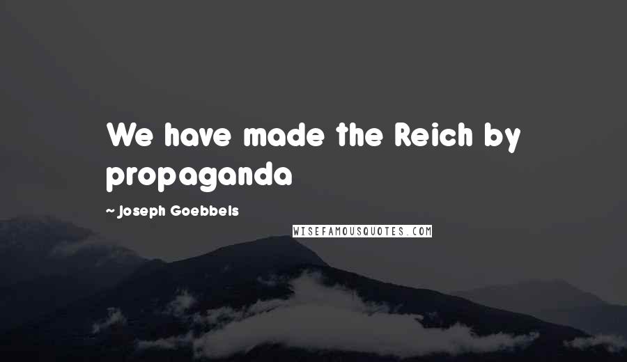 Joseph Goebbels Quotes: We have made the Reich by propaganda