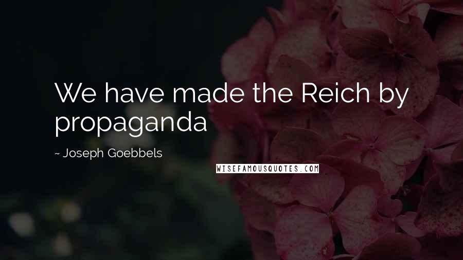 Joseph Goebbels Quotes: We have made the Reich by propaganda