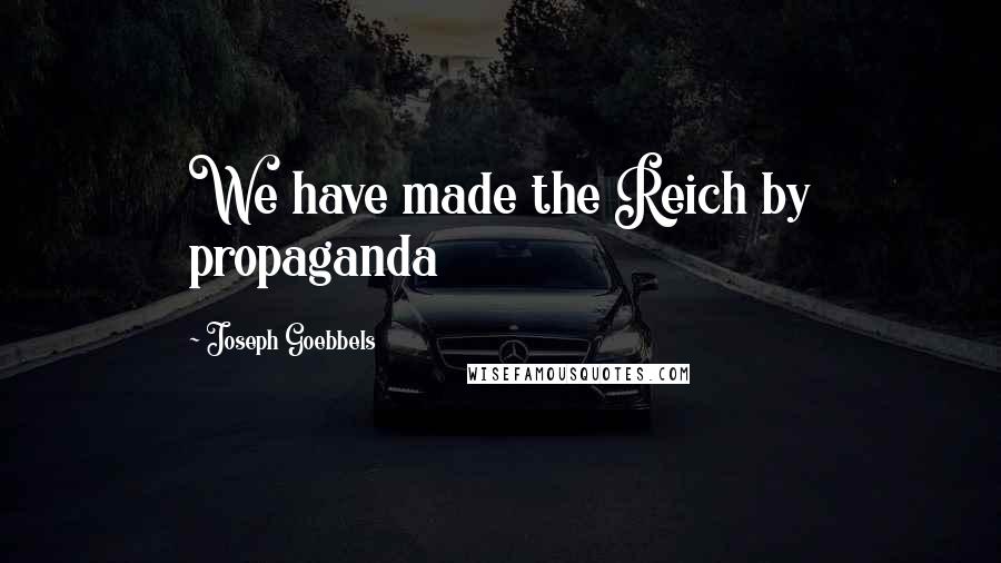 Joseph Goebbels Quotes: We have made the Reich by propaganda