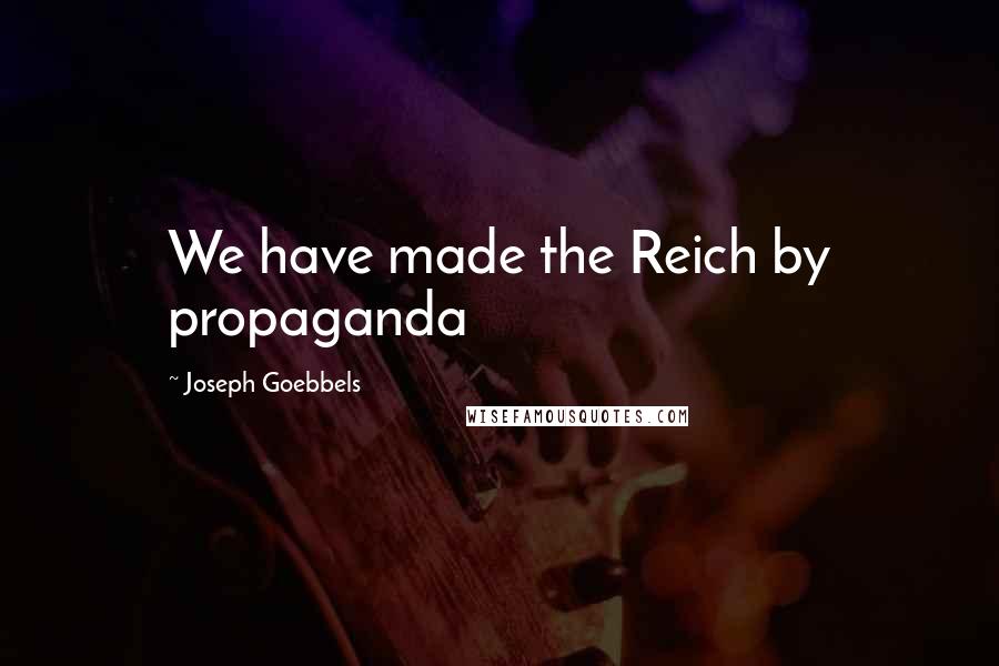Joseph Goebbels Quotes: We have made the Reich by propaganda