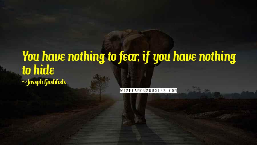Joseph Goebbels Quotes: You have nothing to fear, if you have nothing to hide