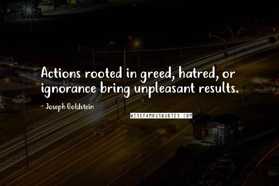 Joseph Goldstein Quotes: Actions rooted in greed, hatred, or ignorance bring unpleasant results.