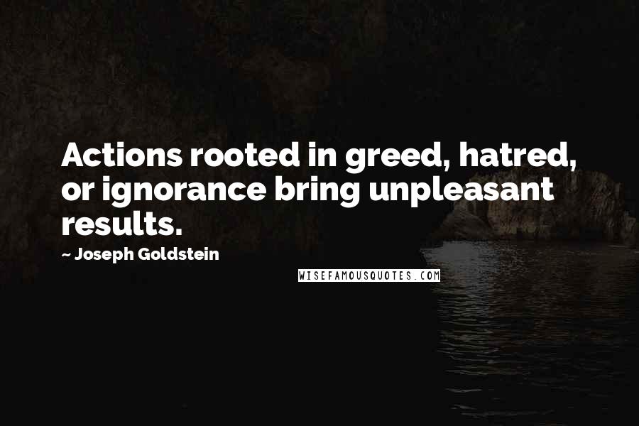 Joseph Goldstein Quotes: Actions rooted in greed, hatred, or ignorance bring unpleasant results.