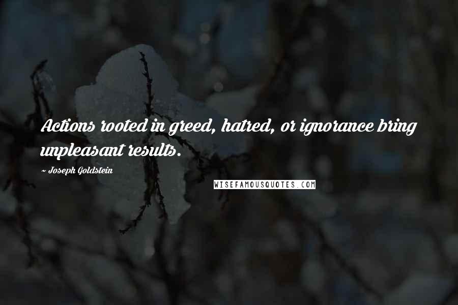 Joseph Goldstein Quotes: Actions rooted in greed, hatred, or ignorance bring unpleasant results.
