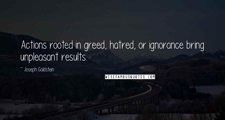 Joseph Goldstein Quotes: Actions rooted in greed, hatred, or ignorance bring unpleasant results.