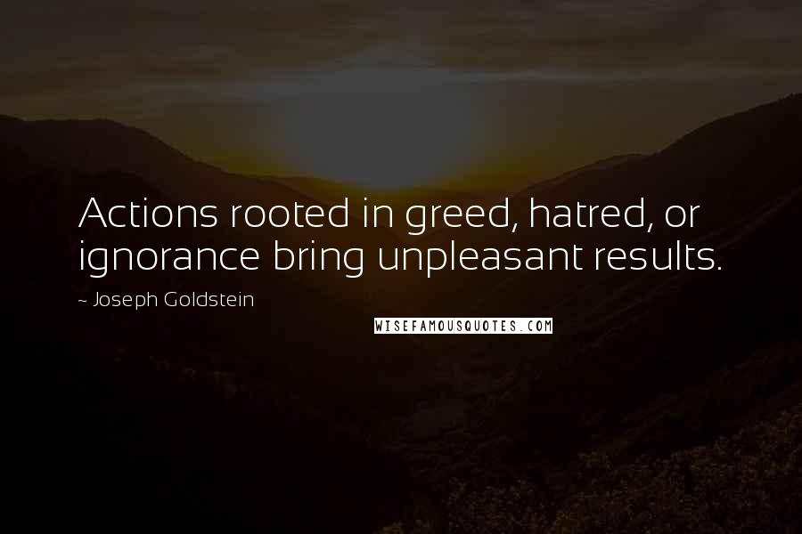 Joseph Goldstein Quotes: Actions rooted in greed, hatred, or ignorance bring unpleasant results.