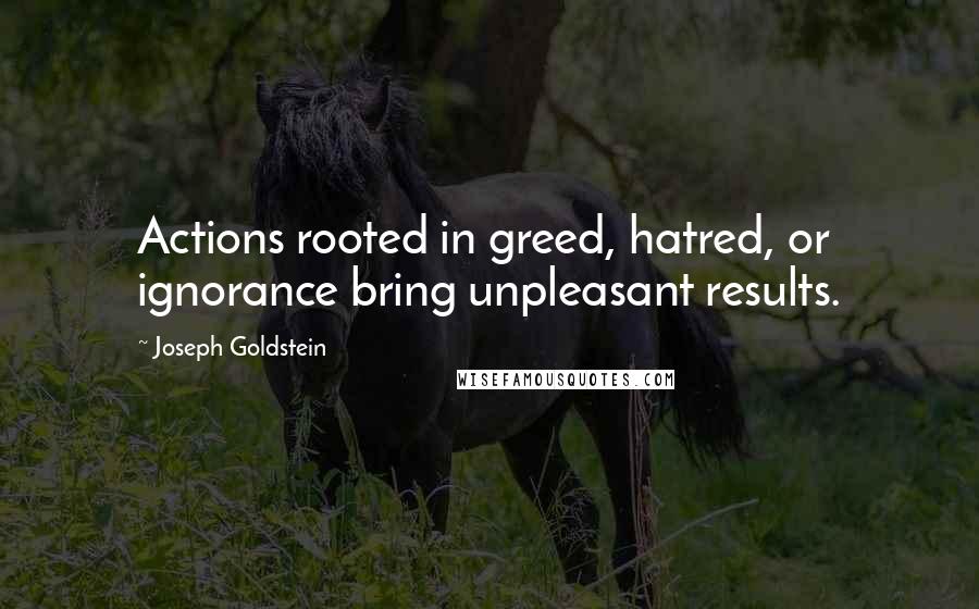 Joseph Goldstein Quotes: Actions rooted in greed, hatred, or ignorance bring unpleasant results.
