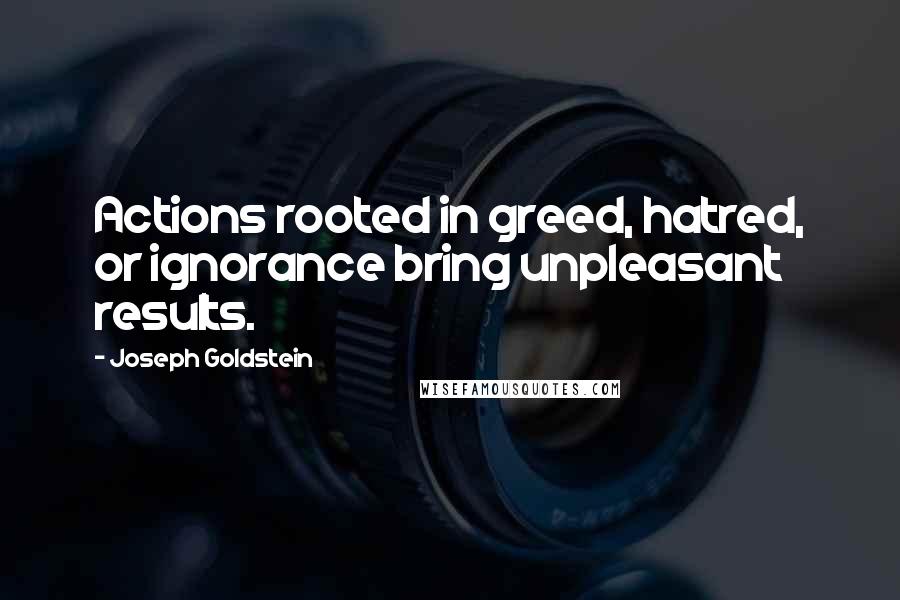 Joseph Goldstein Quotes: Actions rooted in greed, hatred, or ignorance bring unpleasant results.