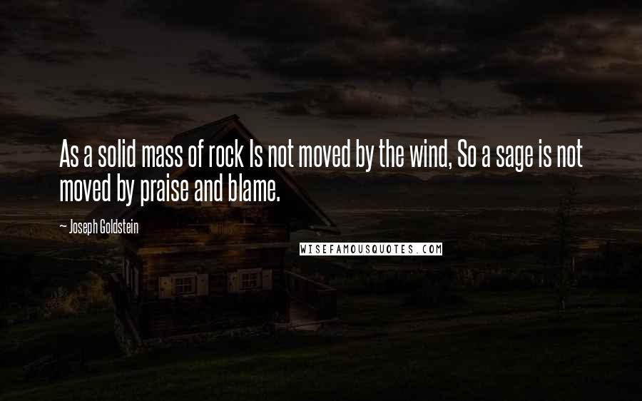 Joseph Goldstein Quotes: As a solid mass of rock Is not moved by the wind, So a sage is not moved by praise and blame.