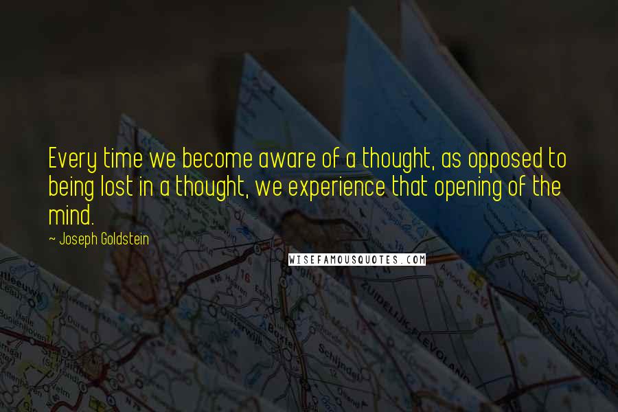 Joseph Goldstein Quotes: Every time we become aware of a thought, as opposed to being lost in a thought, we experience that opening of the mind.