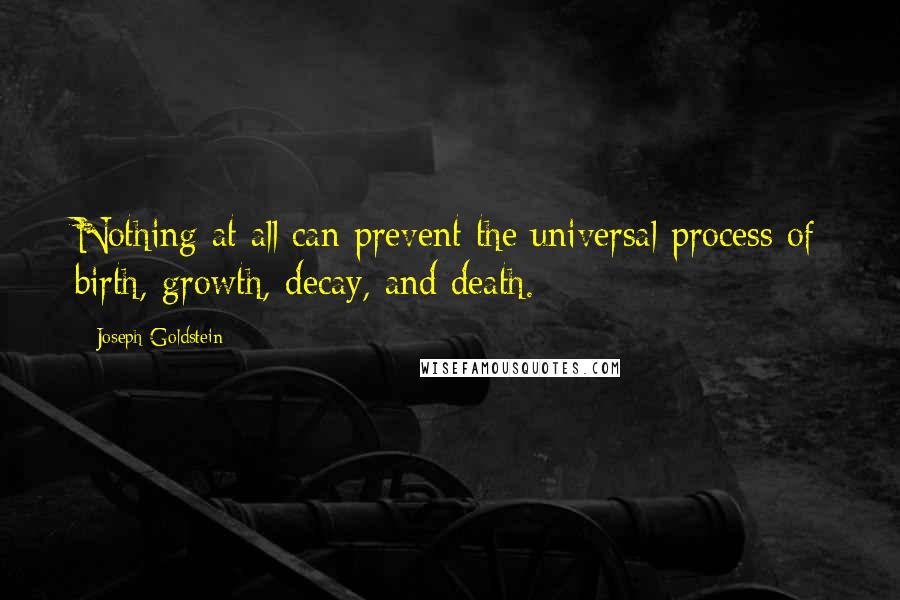 Joseph Goldstein Quotes: Nothing at all can prevent the universal process of birth, growth, decay, and death.