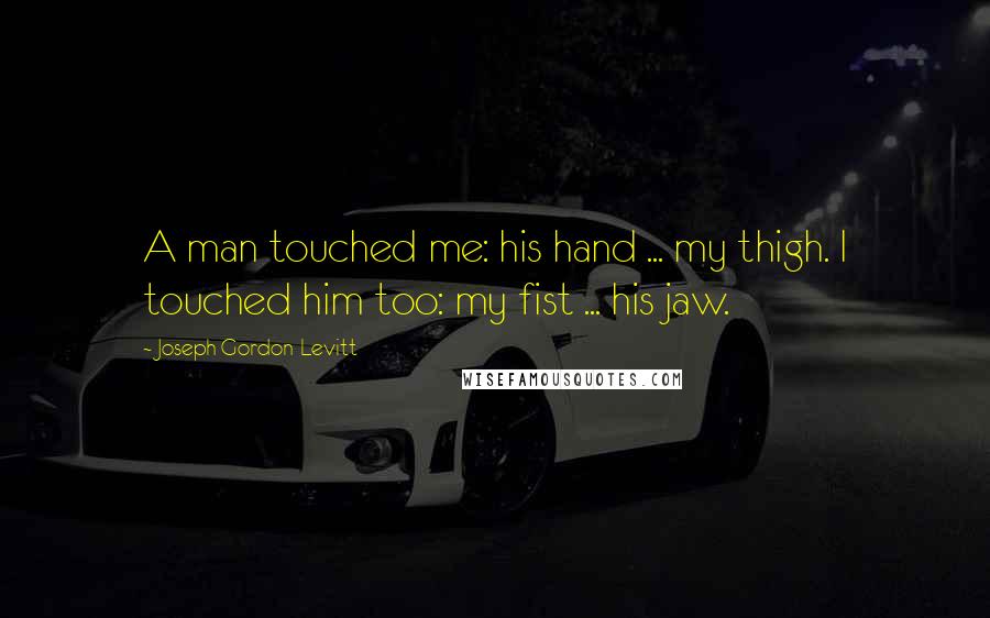 Joseph Gordon-Levitt Quotes: A man touched me: his hand ... my thigh. I touched him too: my fist ... his jaw.