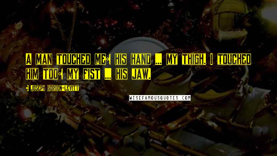 Joseph Gordon-Levitt Quotes: A man touched me: his hand ... my thigh. I touched him too: my fist ... his jaw.