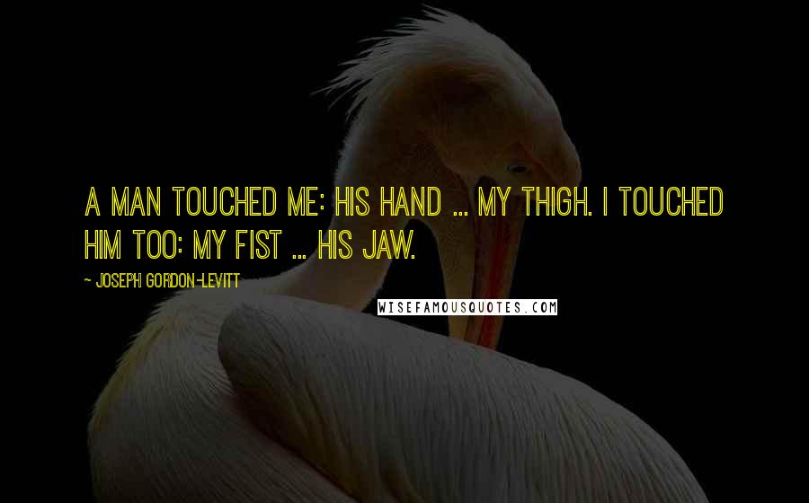 Joseph Gordon-Levitt Quotes: A man touched me: his hand ... my thigh. I touched him too: my fist ... his jaw.