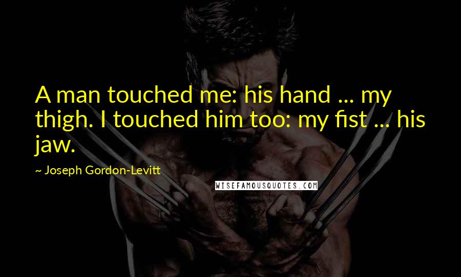 Joseph Gordon-Levitt Quotes: A man touched me: his hand ... my thigh. I touched him too: my fist ... his jaw.