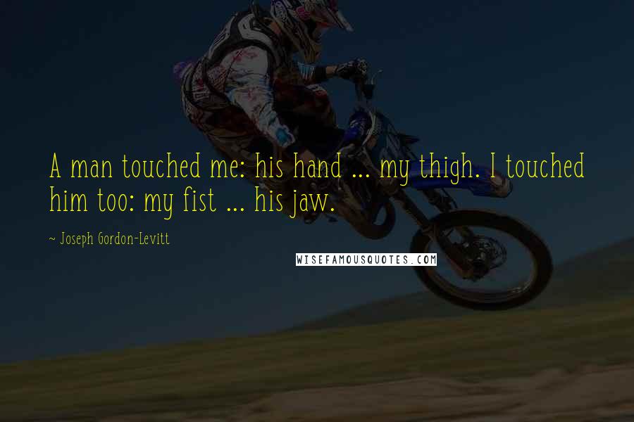 Joseph Gordon-Levitt Quotes: A man touched me: his hand ... my thigh. I touched him too: my fist ... his jaw.