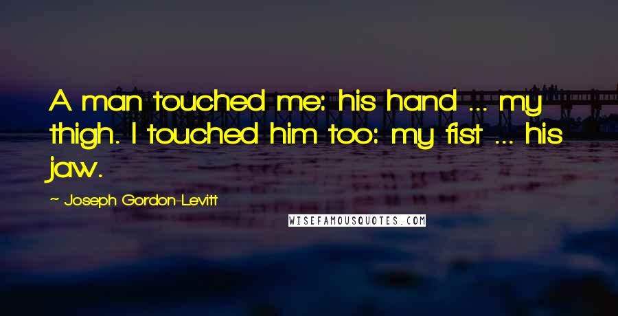 Joseph Gordon-Levitt Quotes: A man touched me: his hand ... my thigh. I touched him too: my fist ... his jaw.