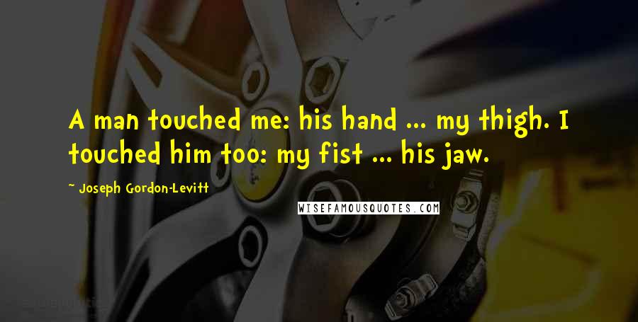 Joseph Gordon-Levitt Quotes: A man touched me: his hand ... my thigh. I touched him too: my fist ... his jaw.