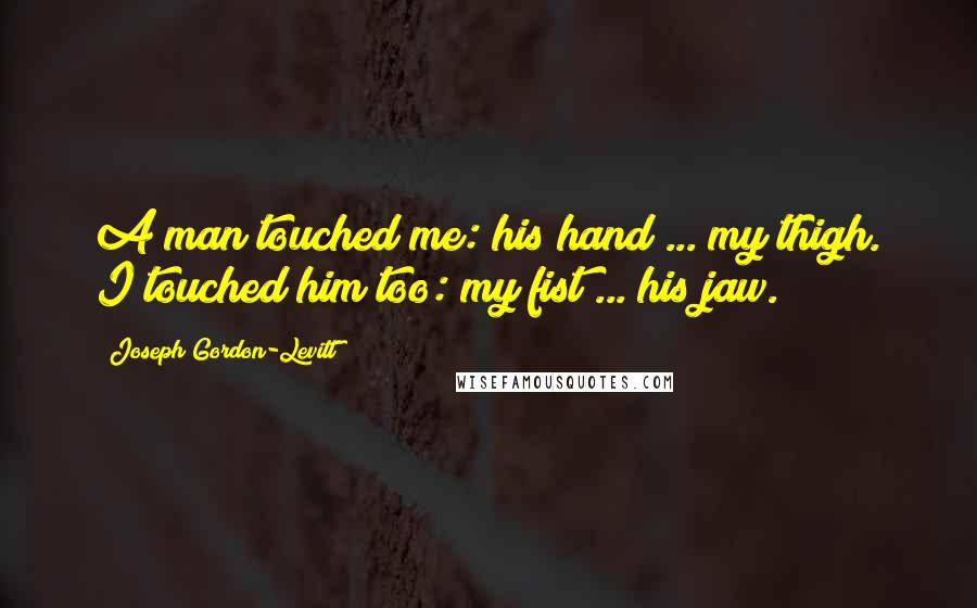 Joseph Gordon-Levitt Quotes: A man touched me: his hand ... my thigh. I touched him too: my fist ... his jaw.