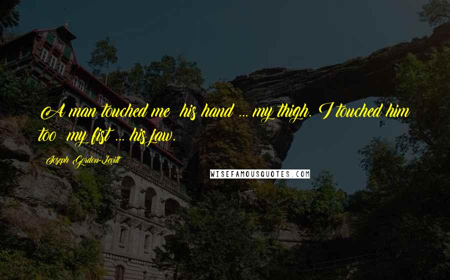 Joseph Gordon-Levitt Quotes: A man touched me: his hand ... my thigh. I touched him too: my fist ... his jaw.