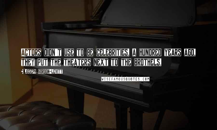 Joseph Gordon-Levitt Quotes: Actors didn't use to be celebrities. A hundred years ago, they put the theaters next to the brothels.