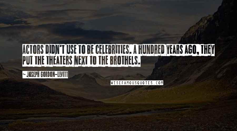 Joseph Gordon-Levitt Quotes: Actors didn't use to be celebrities. A hundred years ago, they put the theaters next to the brothels.