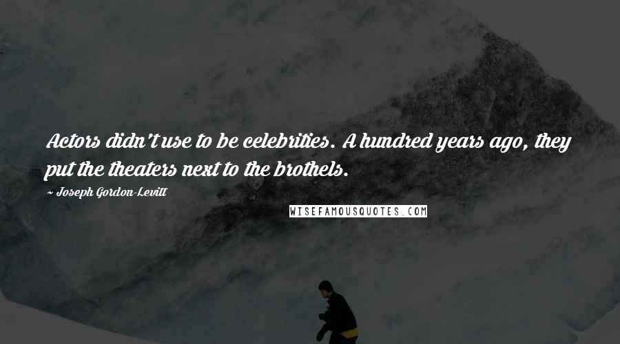 Joseph Gordon-Levitt Quotes: Actors didn't use to be celebrities. A hundred years ago, they put the theaters next to the brothels.