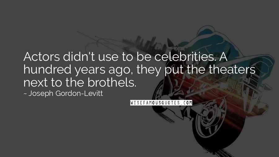 Joseph Gordon-Levitt Quotes: Actors didn't use to be celebrities. A hundred years ago, they put the theaters next to the brothels.