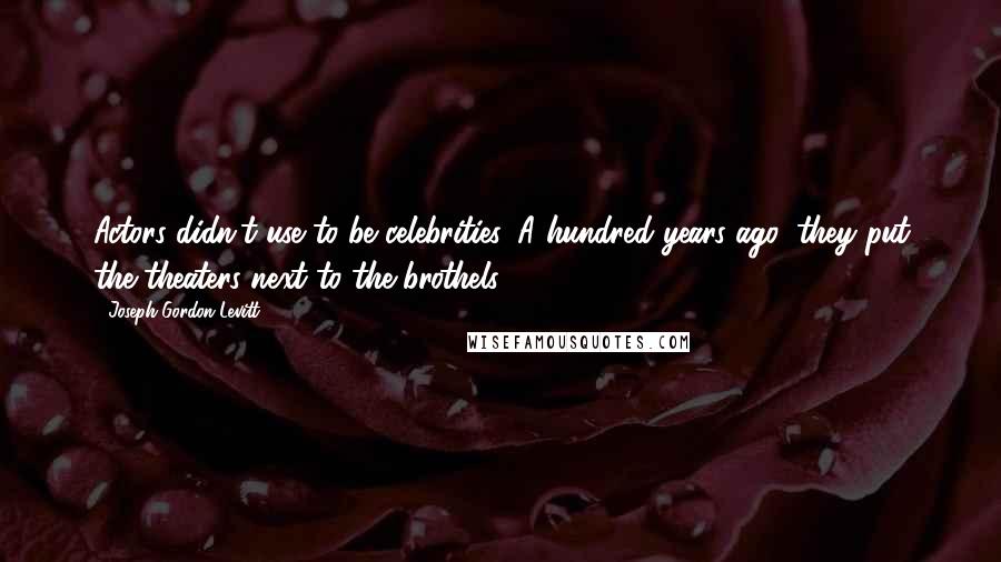 Joseph Gordon-Levitt Quotes: Actors didn't use to be celebrities. A hundred years ago, they put the theaters next to the brothels.