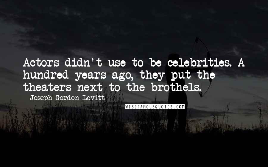 Joseph Gordon-Levitt Quotes: Actors didn't use to be celebrities. A hundred years ago, they put the theaters next to the brothels.